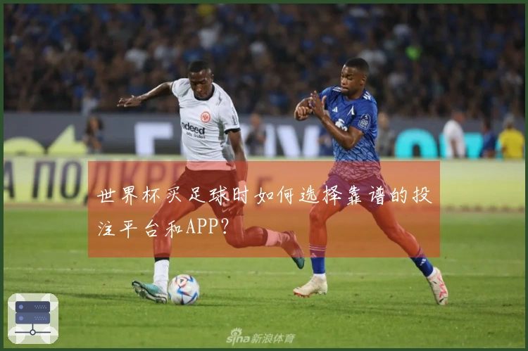 世界杯买足球时如何选择靠谱的投注平台和APP？
