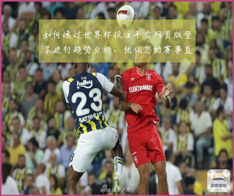 如何通过世界杯投注平台网页版登录进行趋势分析，优化您的赛事直播体验