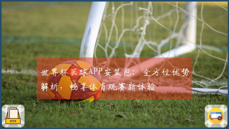 世界杯买球APP安装包：全方位优势解析，畅享体育观赛新体验