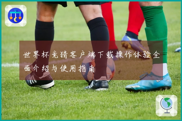 世界杯竞猜客户端下载操作体验全面介绍与使用指南