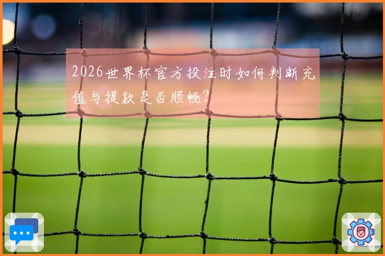 2026世界杯官方投注时如何判断充值与提款是否顺畅?