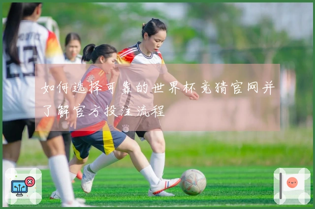 如何选择可靠的世界杯竞猜官网并了解官方投注流程