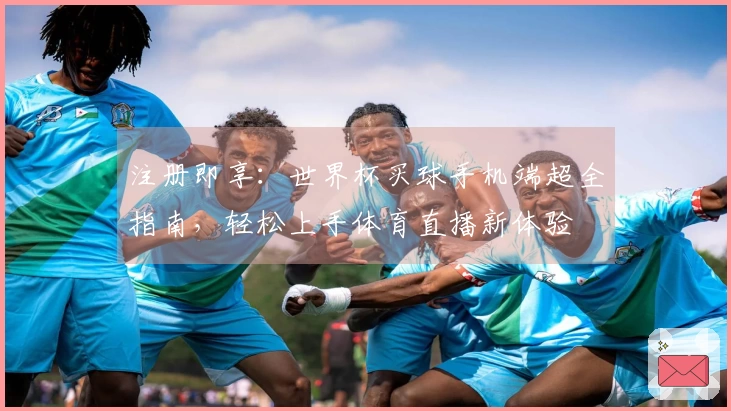 注册即享：世界杯买球手机端超全指南，轻松上手体育直播新体验
