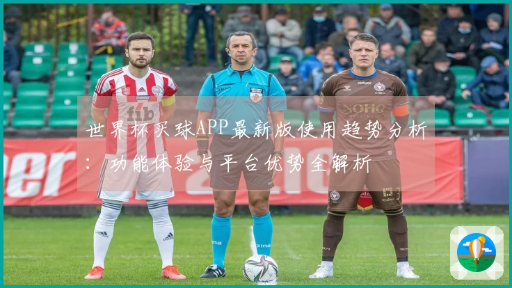 世界杯买球APP最新版使用趋势分析:功能体验与平台优势全解析