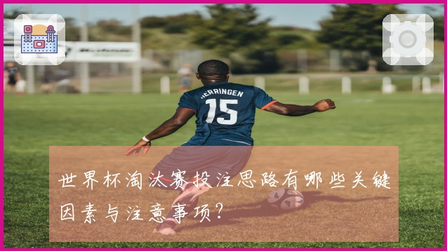 世界杯淘汰赛投注思路有哪些关键因素与注意事项？