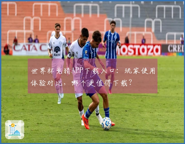 世界杯竞猜APP下载入口：玩家使用体验对比，哪个更值得下载？