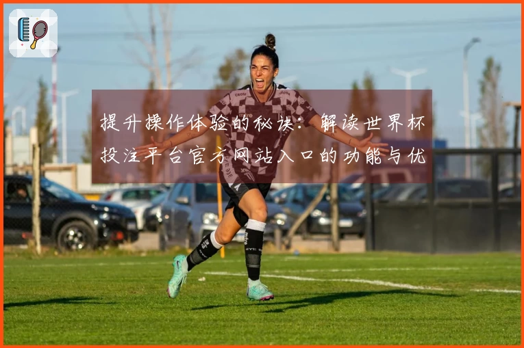 提升操作体验的秘诀:解读世界杯投注平台官方网站入口的功能与优势