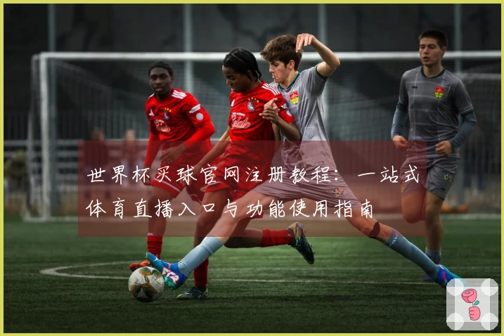 世界杯买球官网注册教程:一站式体育直播入口与功能使用指南