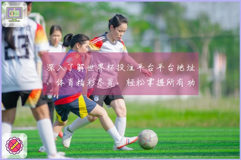 深入了解世界杯投注平台平台地址，体育精彩尽览，轻松掌握所有功能。