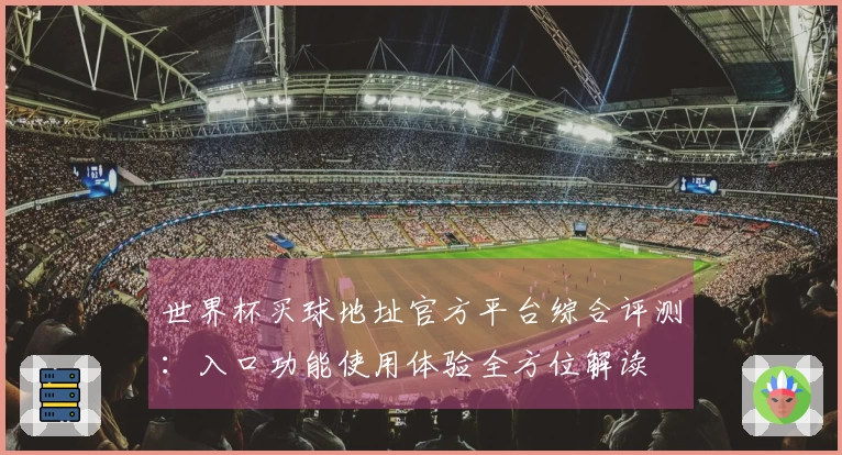 世界杯买球地址官方平台综合评测：入口功能使用体验全方位解读