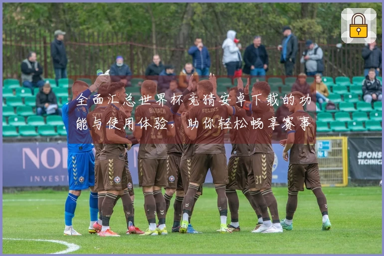 全面汇总世界杯竞猜安卓下载的功能与使用体验，助你轻松畅享赛事直播