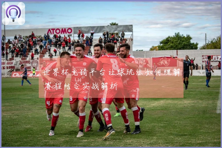 世界杯竞猜平台让球玩法如何理解 赛程结合实战解析