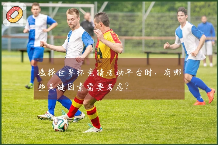 选择世界杯竞猜活动平台时，有哪些关键因素需要考虑？