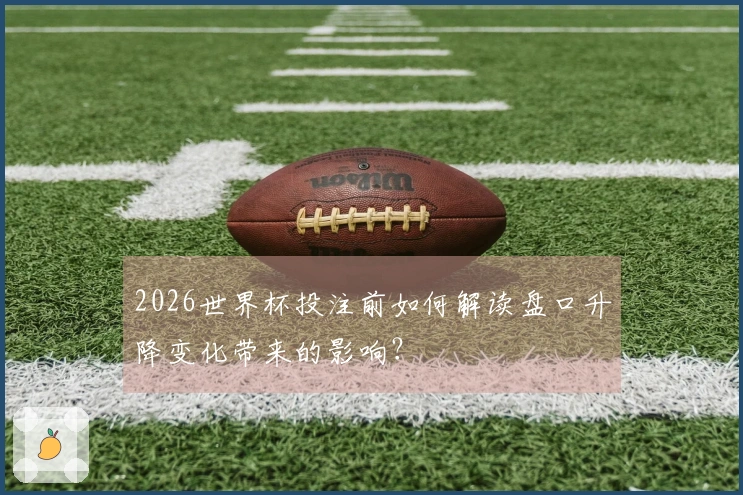 2026世界杯投注前如何解读盘口升降变化带来的影响？