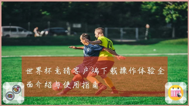 世界杯竞猜客户端下载操作体验全面介绍与使用指南