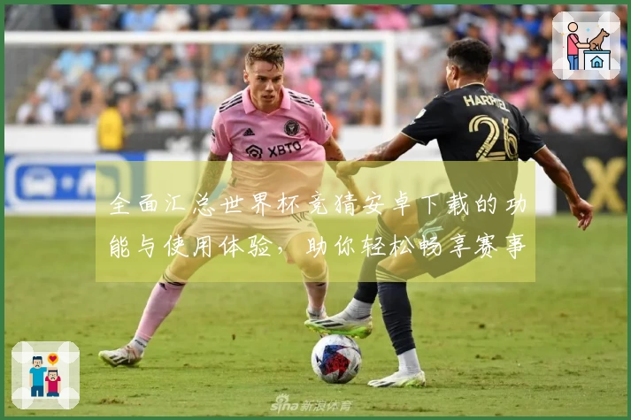 全面汇总世界杯竞猜安卓下载的功能与使用体验，助你轻松畅享赛事直播