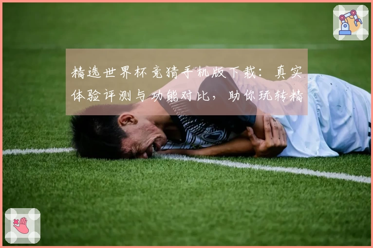 精选世界杯竞猜手机版下载：真实体验评测与功能对比，助你玩转精彩赛事