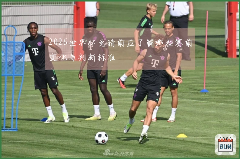 2026世界杯竞猜前应了解哪些赛前变化与判断标准