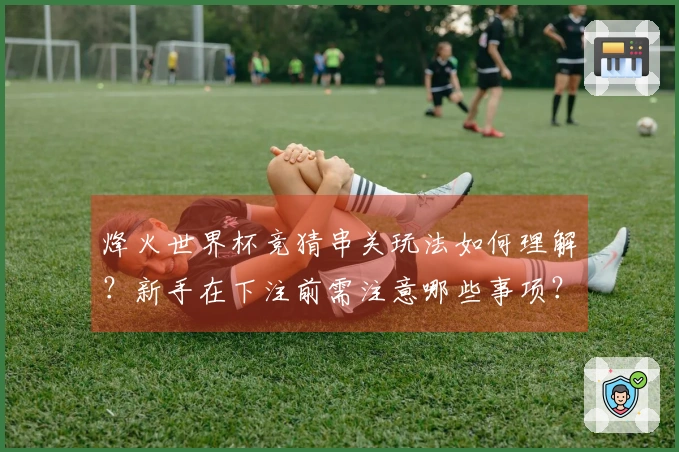 烽火世界杯竞猜串关玩法如何理解？新手在下注前需注意哪些事项？