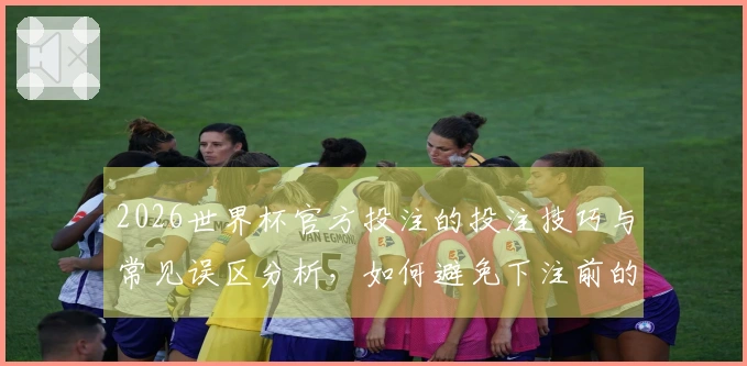 2026世界杯官方投注的投注技巧与常见误区分析，如何避免下注前的陷阱？