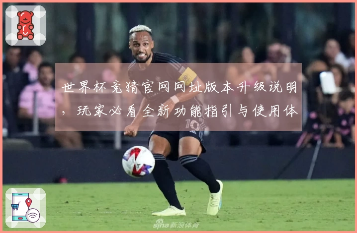 世界杯竞猜官网网址版本升级说明，玩家必看全新功能指引与使用体验