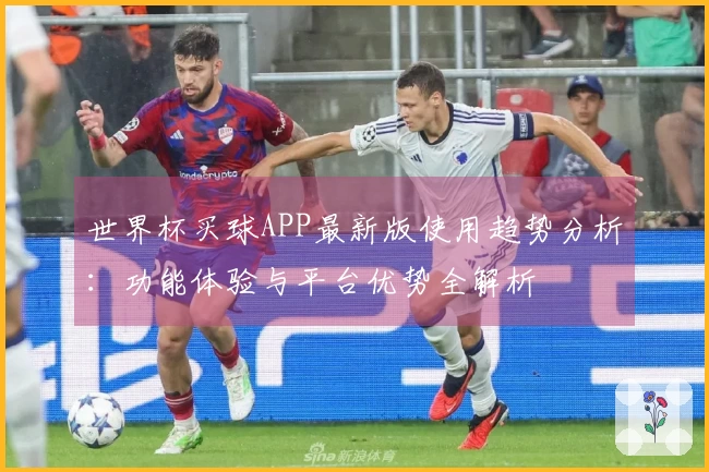 世界杯买球APP最新版使用趋势分析：功能体验与平台优势全解析