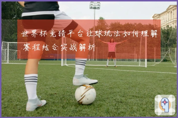 世界杯竞猜平台让球玩法如何理解 赛程结合实战解析