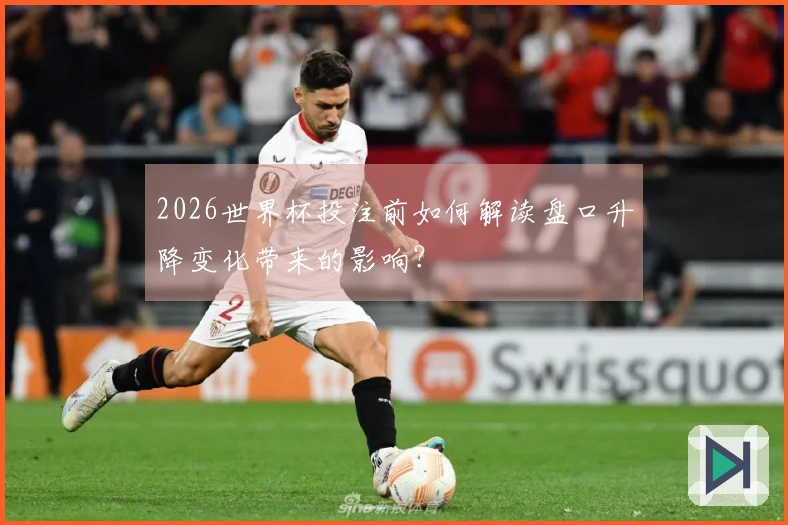 2026世界杯投注前如何解读盘口升降变化带来的影响？