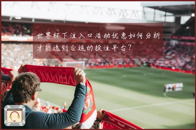 世界杯下注入口活动优惠如何分析才能选到合适的投注平台?