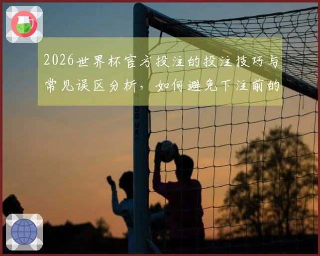 2026世界杯官方投注的投注技巧与常见误区分析，如何避免下注前的陷阱？