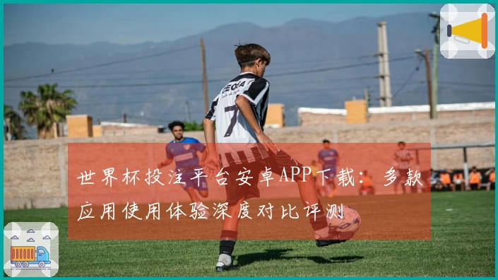 世界杯投注平台安卓APP下载：多款应用使用体验深度对比评测