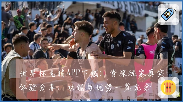 世界杯竞猜APP下载：资深玩家真实体验分享，功能与优势一览无余